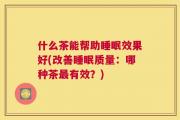 什么茶能帮助睡眠效果好(改善睡眠质量：哪种茶最有效？)