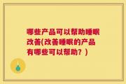 哪些产品可以帮助睡眠改善(改善睡眠的产品有哪些可以帮助？)