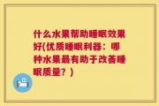 什么水果帮助睡眠效果好(优质睡眠利器：哪种水果最有助于改善睡眠质量？)