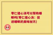 枣仁猪心汤可以帮助睡眠吗(枣仁猪心汤：促进睡眠的美味秘方)