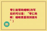 枣仁能帮助睡眠(改写后的可以是：“枣仁助眠：睡眠质量得到提升”)