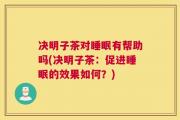 决明子茶对睡眠有帮助吗(决明子茶：促进睡眠的效果如何？)