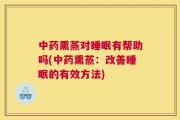 中药熏蒸对睡眠有帮助吗(中药熏蒸：改善睡眠的有效方法)