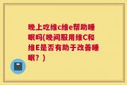晚上吃维c维e帮助睡眠吗(晚间服用维C和维E是否有助于改善睡眠？)