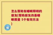 怎么帮助有睡眠障碍的朋友(帮助朋友改善睡眠质量 5个有效方法)
