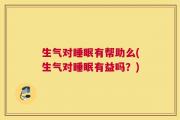 生气对睡眠有帮助么(生气对睡眠有益吗？)