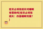 桔贝止咳祛痰片对睡眠有帮助吗(桔贝止咳祛痰片：改善睡眠效果？)