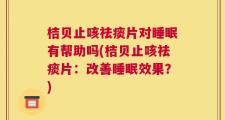 桔贝止咳祛痰片对睡眠有帮助吗(桔贝止咳祛痰片：改善睡眠效果？)