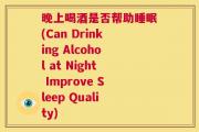 晚上喝酒是否帮助睡眠(Can Drinking Alcohol at Night Improve Sleep Quality)