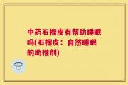 中药石榴皮有帮助睡眠吗(石榴皮：自然睡眠的助推剂)