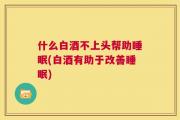 什么白酒不上头帮助睡眠(白酒有助于改善睡眠)