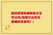 摩按摩帮助睡眠嘛女生可以吗(按摩对女性改善睡眠有益吗？)