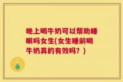 晚上喝牛奶可以帮助睡眠吗女生(女生睡前喝牛奶真的有效吗？)