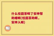 什么桂圆茶喝了安神帮助睡眠(桂圆茶助眠，安神入眠)