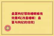 桑葚枸杞帮助睡眠嘛有效果吗(改善睡眠：桑葚与枸杞的功效)