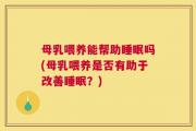 母乳喂养能帮助睡眠吗(母乳喂养是否有助于改善睡眠？)