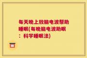 每天晚上放脑电波帮助睡眠(每晚脑电波助眠：科学睡眠法)