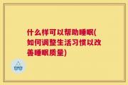 什么样可以帮助睡眠(如何调整生活习惯以改善睡眠质量)