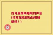 挖耳屎帮助睡眠的声音(挖耳屎能帮助改善睡眠吗？)