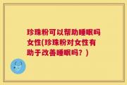 珍珠粉可以帮助睡眠吗女性(珍珠粉对女性有助于改善睡眠吗？)