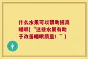什么水果可以帮助提高睡眠(“这些水果有助于改善睡眠质量！”)