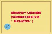 睡前喝酒什么帮助睡眠(帮助睡眠的睡前饮酒：真的有效吗？)