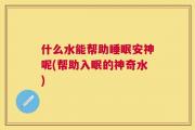 什么水能帮助睡眠安神呢(帮助入眠的神奇水)