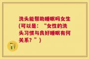 洗头能帮助睡眠吗女生(可以是：“女性的洗头习惯与良好睡眠有何关系？”)
