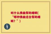 听什么佛曲帮助睡眠(“哪种佛曲适合帮助睡眠？”)
