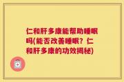 仁和肝多康能帮助睡眠吗(能否改善睡眠？仁和肝多康的功效揭秘)