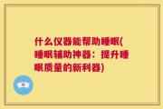 什么仪器能帮助睡眠(睡眠辅助神器：提升睡眠质量的新利器)