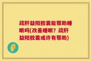疏肝益阳胶囊能帮助睡眠吗(改善睡眠？疏肝益阳胶囊或许有帮助)