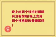 晚上吃两个核桃对睡眠有没有帮助(晚上食用两个核桃能改善睡眠吗)