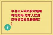 中老年人喝奶粉对睡眠有帮助吗(老年人饮用奶粉是否能改善睡眠？)