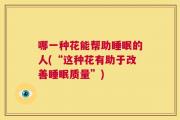 哪一种花能帮助睡眠的人(“这种花有助于改善睡眠质量”)