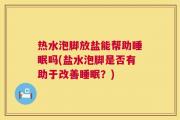热水泡脚放盐能帮助睡眠吗(盐水泡脚是否有助于改善睡眠？)