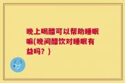晚上喝醋可以帮助睡眠嘛(晚间醋饮对睡眠有益吗？)