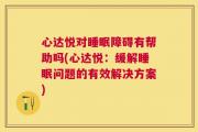 心达悦对睡眠障碍有帮助吗(心达悦：缓解睡眠问题的有效解决方案)