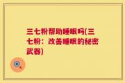 三七粉帮助睡眠吗(三七粉：改善睡眠的秘密武器)