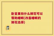 卧室里放什么鲜花可以帮助睡眠(改善睡眠的鲜花选择)
