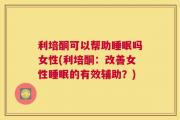 利培酮可以帮助睡眠吗女性(利培酮：改善女性睡眠的有效辅助？)