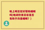 晚上喝豆浆好帮助睡眠吗(晚间饮用豆浆是否有助于改善睡眠？)