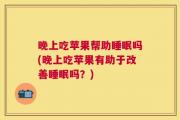 晚上吃苹果帮助睡眠吗(晚上吃苹果有助于改善睡眠吗？)