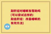 敲肝经对睡眠有帮助吗(可以尝试这样的： 敲击肝经：改善睡眠的有效方法)