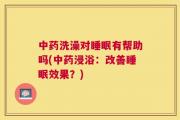中药洗澡对睡眠有帮助吗(中药浸浴：改善睡眠效果？)
