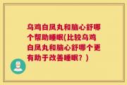 乌鸡白凤丸和脑心舒哪个帮助睡眠(比较乌鸡白凤丸和脑心舒哪个更有助于改善睡眠？)