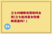 三七对睡眠有帮助吗女性(三七能改善女性睡眠质量吗？)