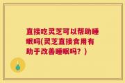 直接吃灵芝可以帮助睡眠吗(灵芝直接食用有助于改善睡眠吗？)
