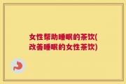 女性帮助睡眠的茶饮(改善睡眠的女性茶饮)