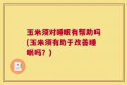 玉米须对睡眠有帮助吗(玉米须有助于改善睡眠吗？)